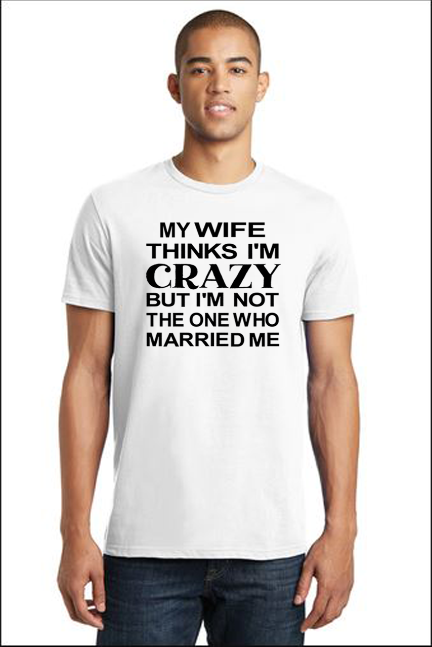 MY WIFE THINKS I'M CRAZY BUT I'M NOT THE ONE WHO MARRIED ME.